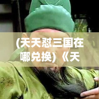 (天天怼三国在哪兑换) 《天天转三国策略解析》揭秘：如何巧妙布阵，提升战力，称霸三国！掌握关键技巧，助你一统天下！